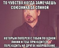 ТО ЧУВСТВО,КОГДА ЗАМЕЧАЕШЬ СОЮЗНИКА,ЗА СПИНОЙ КОТОРЫЙ ПОПЕРСЯ С ТОБОЙ ПО ОДНОЙ ЛИНИИ И ТЕБЕ ПРИХОДИТСЯ ПЕРЕХОДИТЬ НА ДРУГОЕ НАПРАВЛЕНИЕ