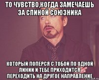 То чувство,когда замечаешь за спиной союзника КОТОРЫЙ ПОПЕРСЯ С ТОБОЙ ПО ОДНОЙ ЛИНИИ И ТЕБЕ ПРИХОДИТСЯ ПЕРЕХОДИТЬ НА ДРУГОЕ НАПРАВЛЕНИЕ