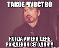 такое чувство когда у меня день рождения сегодня!!!