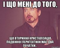 І що мені до того, що вторинна кристалізація подвійної перитектики має два початки...