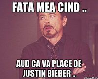 Fata mea cind .. aud ca va place de Justin Bieber ..