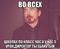 во всех школах по класс.час,а у нас 5 урок,директор ты ебанутый