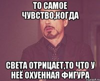 ТО САМОЕ ЧУВСТВО,КОГДА СВЕТА ОТРИЦАЕТ,ТО ЧТО У НЕЁ ОХУЕННАЯ ФИГУРА