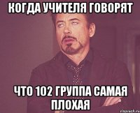 когда учителя говорят что 102 группа самая плохая