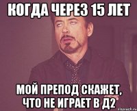 Когда через 15 лет мой препод скажет, что не играет в д2