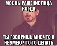 Мое выражение лица когда Ты говоришь мне что я не умею что то делать