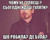 чому не гуляєш ? сьогодні йдеш гуляти? шо робила? де була?