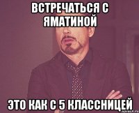 встречаться с яматиной это как с 5 классницей