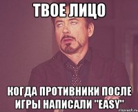 твое лицо когда противники после игры написали "easy"