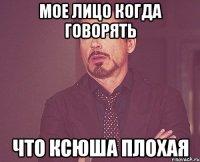 мое лицо когда говорять что Ксюша плохая