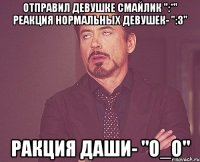 Отправил девушке смайлик ":*" Реакция нормальных девушек- ":3" Ракция Даши- "О_О"