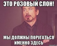 Это Розовый слон! мы должны поругаться именно здесь