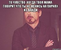 То чувство ,когда твоя мама говорит что ты не женись на парнях из Ванди 