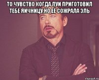 То чувство когда,Луи приготовил тебе яичницу,но её сожрала Эль 