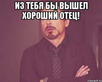 Из тебя бы вышел хороший отец! 