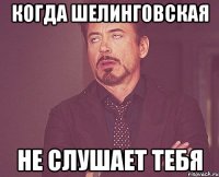 Когда Шелинговская не слушает тебя