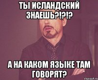 Ты исландский знаешь?!?!? А на каком языке там говорят?