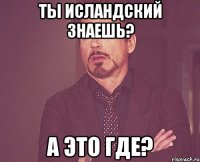 Ты исландский знаешь? А это где?