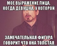 Мое выражение лица, когда девушка, у которой Замечательная фигура говорит что она толстая