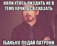 коли хтось пиздить не в тему хочиться сказать ЇБАНЬКО ПОДАЙ ПАТРОНИ