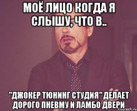 Моё лицо когда я слышу, что в.. "Джокер Тюнинг Студия" делает дорого пневму и ламбо двери