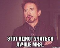  этот идиот учиться лучше мня..