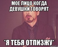 мое лицо когда девушки говорят *я тебя отпизжу*