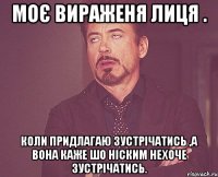 Моє вираженя лиця . Коли придлагаю зустрічатись ,а вона каже шо ніским нехоче зустрічатись.