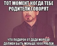 тот момент когда тебе родители говорят что подарок от деда мороза должен быть меньше 1000 рублей