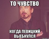 то чувство когда левицкий выебнулся