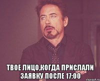  Твое лицо,когда прислали заявку после 17:00