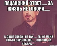 Пацанский ответ...... За жизнь не говори...... В душе обиды не таи...... Ты от меня что-то скрываешь...... Спорим на касарь......