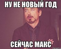 Ну не новый год Сейчас Макс