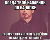 Когда твой напарник по качалке говорит, что у него нету времени на святыню - качалку