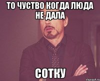 то чуство когда люда не дала сотку