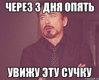 Через 3 дня опять увижу эту сучку