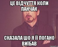 це відчуття коли Панчак сказала шо я її погано виїбав