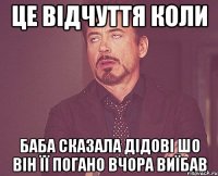 це відчуття коли баба сказала дідові шо він її погано вчора виїбав