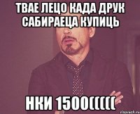 ТВАЕ ЛЕЦО КАДА ДРУК САБИРАЕЦА КУПИЦЬ НКИ 1500(((((