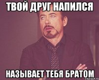 ТВОЙ ДРУГ НАПИЛСЯ НАЗЫВАЕТ ТЕБЯ БРАТОМ