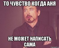 То чувство когда Аня не может написать сама