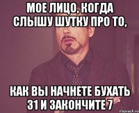 мое лицо, когда слышу шутку про то, как вы начнете бухать 31 и закончите 7