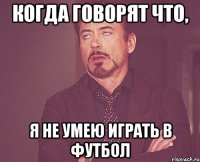 Когда говорят что, я не умею играть в футбол