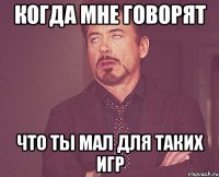 когда мне говорят что ты мал для таких игр