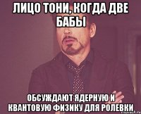 лицо тони, когда две бабы обсуждают ядерную и квантовую физику для ролевки