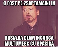 O fost pe 2saptamaini in Rusia,da deam incurca multumesc cu spasiba