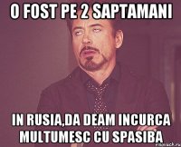 O fost pe 2 saptamani In Rusia,da deam incurca multumesc cu spasiba