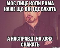 моє лице коли рома каже що він іде бухать а насправді на хуях скакать