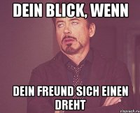 dein Blick, wenn dein Freund sich einen Dreht