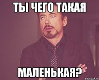 ты чего такая маленькая?